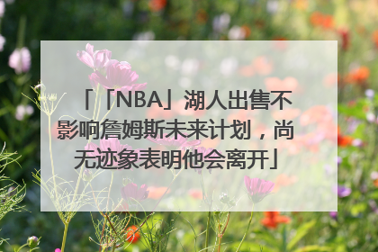 「NBA」湖人出售不影响詹姆斯未来计划，尚无迹象表明他会离开